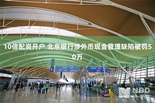10倍配资开户 北京银行涉外币现金管理缺陷被罚50万