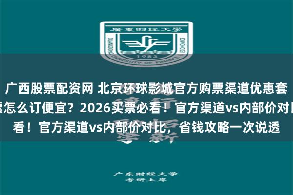 广西股票配资网 北京环球影城官方购票渠道优惠套餐：北京环球影城门票怎么订便宜？2026买票必看！官方渠道vs内部价对比，省钱攻略一次说透