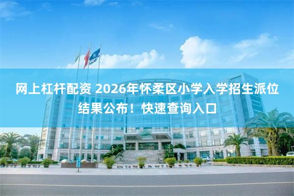 网上杠杆配资 2026年怀柔区小学入学招生派位结果公布!快速查询入口
