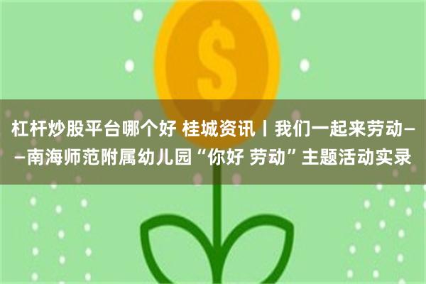 杠杆炒股平台哪个好 桂城资讯丨我们一起来劳动——南海师范附属幼儿园“你好 劳动”主题活动实录
