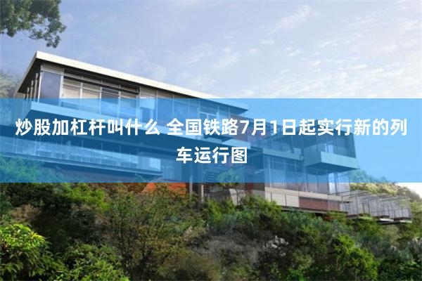 炒股加杠杆叫什么 全国铁路7月1日起实行新的列车运行图