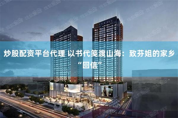 炒股配资平台代理 以书代笺渡山海：致芬姐的家乡“回信”