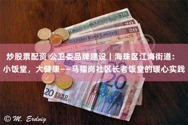 炒股票配资 公卫委品牌建设丨海珠区江海街道： 小饭堂，大健康——马骝岗社区长者饭堂的暖心实践
