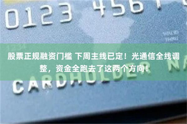 股票正规融资门槛 下周主线已定！光通信全线调整，资金全跑去了这两个方向！
