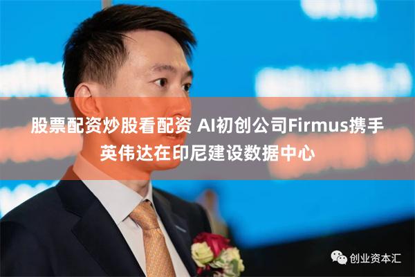股票配资炒股看配资 AI初创公司Firmus携手英伟达在印尼建设数据中心
