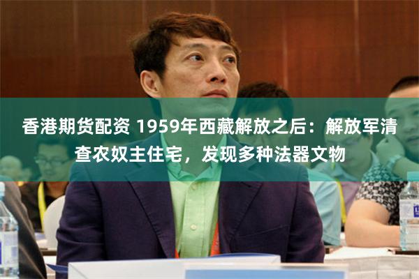 香港期货配资 1959年西藏解放之后：解放军清查农奴主住宅，发现多种法器文物