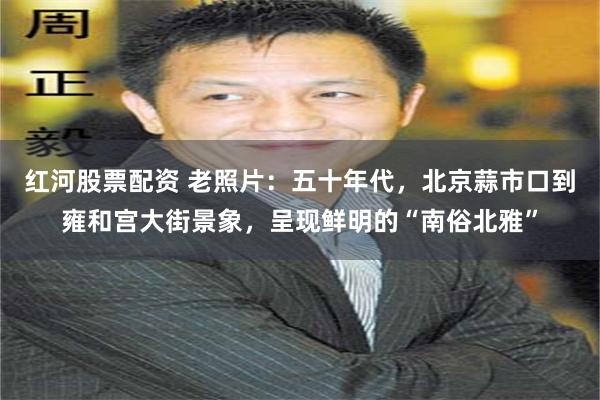 红河股票配资 老照片：五十年代，北京蒜市口到雍和宫大街景象，呈现鲜明的“南俗北雅”