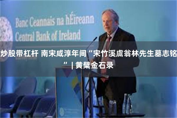 炒股带杠杆 南宋咸淳年间“宋竹溪鬳翁林先生墓志铭” | 黄檗金石录