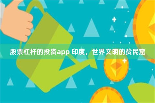 股票杠杆的投资app 印度,世界文明的贫民窟