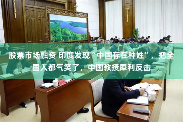股票市场融资 印度发现“中国存在种姓”，把全国人都气笑了，中国教授犀利反击