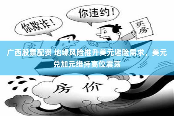 广西股票配资 地缘风险推升美元避险需求,美元兑加元维持高位震荡