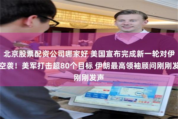 北京股票配资公司哪家好 美国宣布完成新一轮对伊朗空袭!美军打击超80个目标 伊朗最高领袖顾问刚刚发声