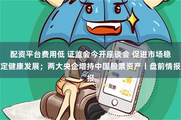 配资平台费用低 证监会今开座谈会 促进市场稳定健康发展;两大央企增持中国股票资产丨盘前情报