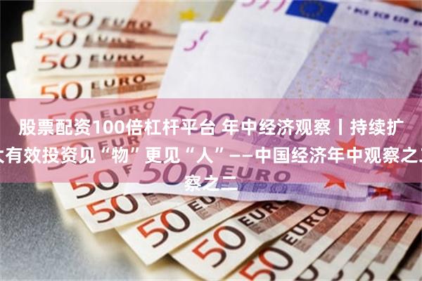 股票配资100倍杠杆平台 年中经济观察丨持续扩大有效投资见“物”更见“人”——中国经济年中观察之二