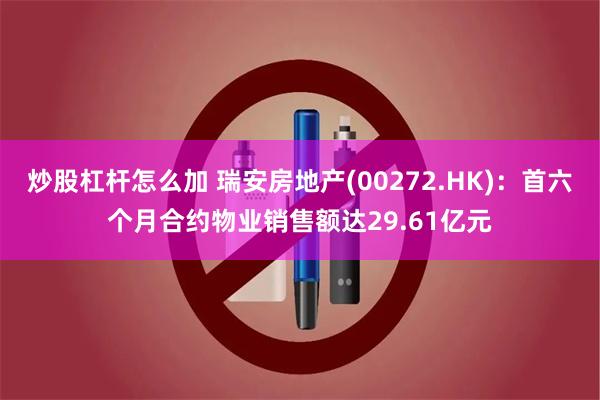 炒股杠杆怎么加 瑞安房地产(00272.HK):首六个月合约物业销售额达29.61亿元