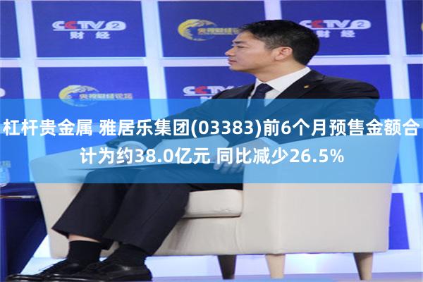 杠杆贵金属 雅居乐集团(03383)前6个月预售金额合计为约38.0亿元 同比减少26.5%