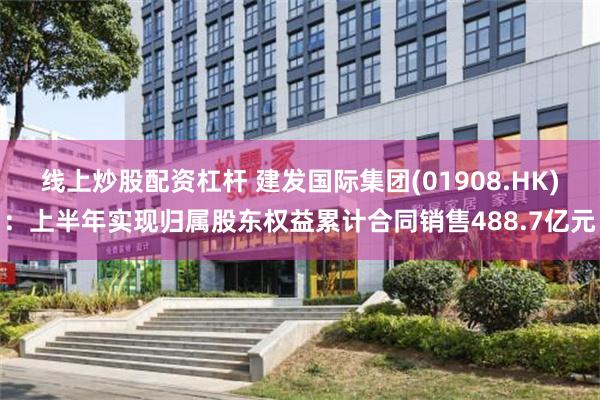 线上炒股配资杠杆 建发国际集团(01908.HK)：上半年实现归属股东权益累计合同销售488.7亿元