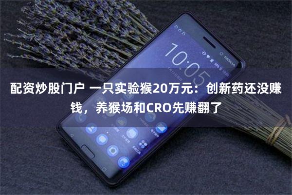 配资炒股门户 一只实验猴20万元：创新药还没赚钱，养猴场和CRO先赚翻了