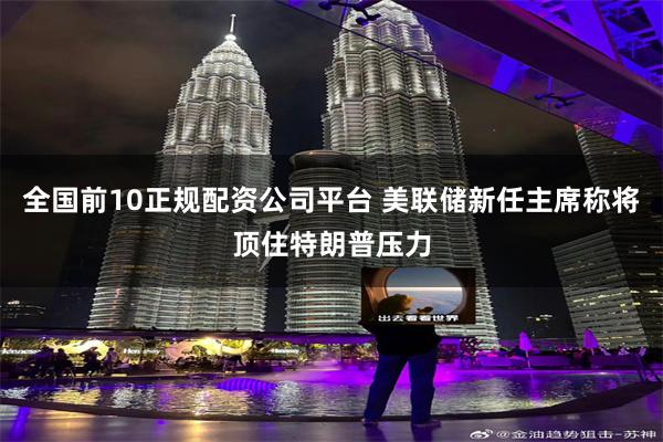 全国前10正规配资公司平台 美联储新任主席称将顶住特朗普压力
