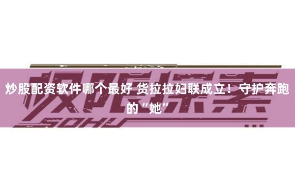 炒股配资软件哪个最好 货拉拉妇联成立!守护奔跑的“她”