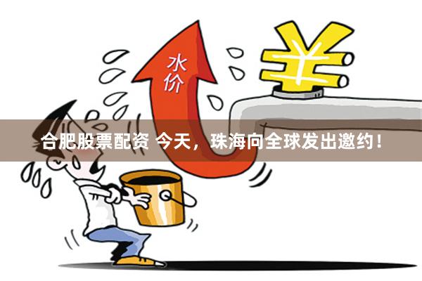 合肥股票配资 今天，珠海向全球发出邀约！