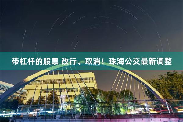 带杠杆的股票 改行、取消！珠海公交最新调整