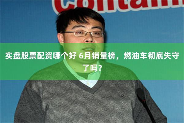 实盘股票配资哪个好 6月销量榜，燃油车彻底失守了吗？