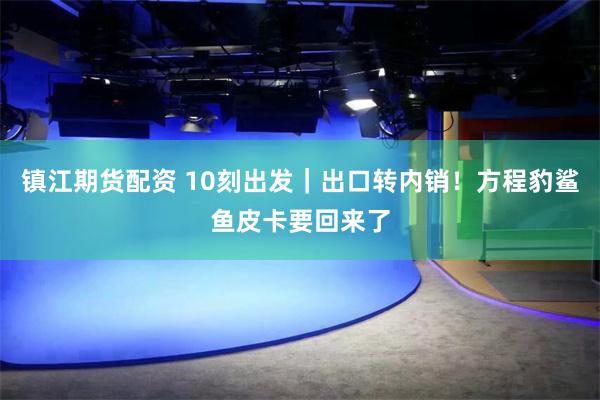 镇江期货配资 10刻出发｜出口转内销！方程豹鲨鱼皮卡要回来了