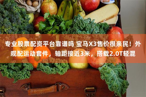 专业股票配资平台靠谱吗 宝马X3售价很亲民！外观配运动套件，轴距接近3米，搭载2.0T轻混