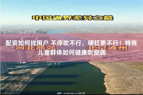配资如何找用户 不停吹不行,硬扛更不行!特殊儿童群体如何健康吹空调
