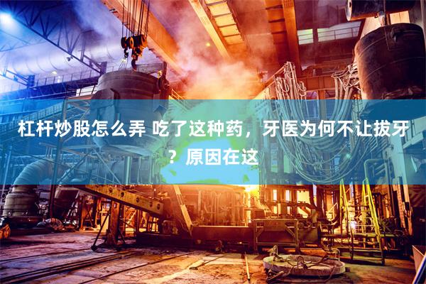 杠杆炒股怎么弄 吃了这种药,牙医为何不让拔牙?原因在这