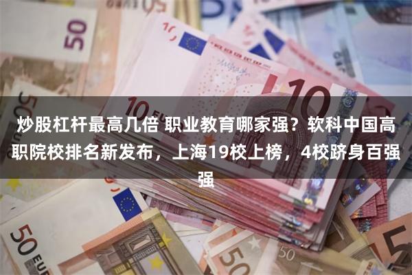 炒股杠杆最高几倍 职业教育哪家强?软科中国高职院校排名新发布,上海19校上榜,4校跻身百强