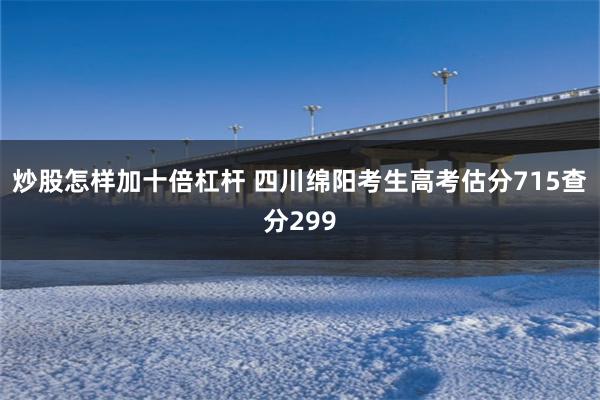 炒股怎样加十倍杠杆 四川绵阳考生高考估分715查分299