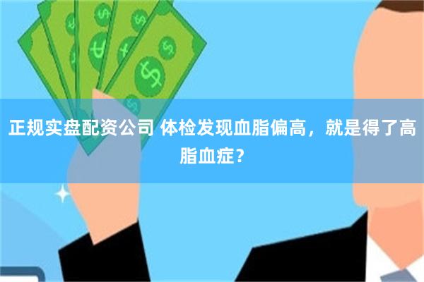 正规实盘配资公司 体检发现血脂偏高，就是得了高脂血症？