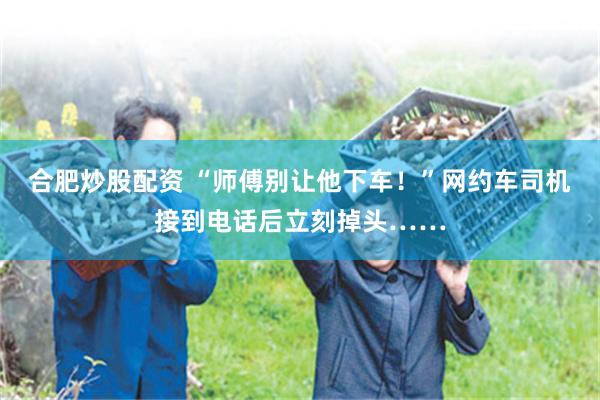 合肥炒股配资 “师傅别让他下车！”网约车司机接到电话后立刻掉头……