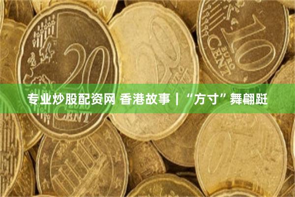 专业炒股配资网 香港故事｜“方寸”舞翩跹