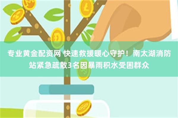 专业黄金配资网 快速救援暖心守护！南太湖消防站紧急疏散3名因暴雨积水受困群众