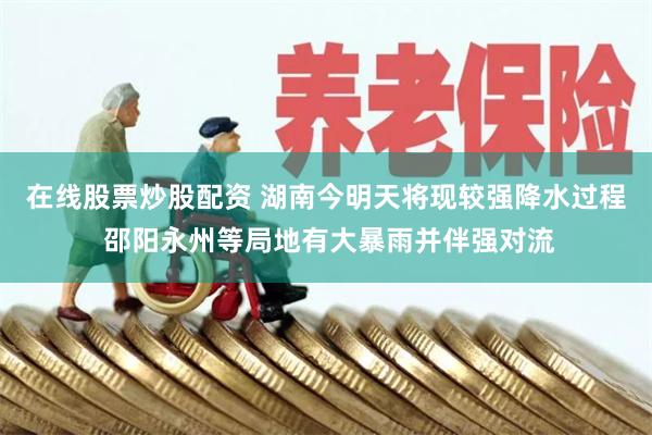 在线股票炒股配资 湖南今明天将现较强降水过程 邵阳永州等局地有大暴雨并伴强对流