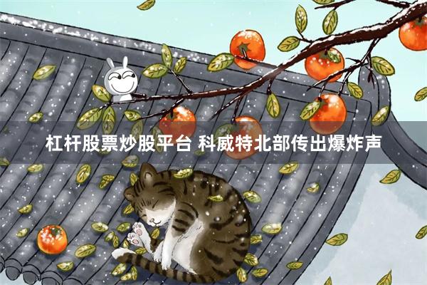 杠杆股票炒股平台 科威特北部传出爆炸声
