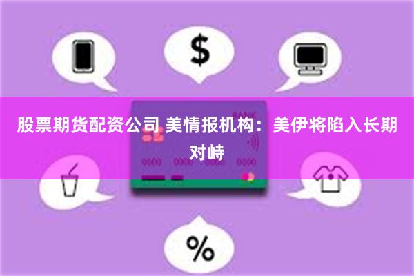 股票期货配资公司 美情报机构:美伊将陷入长期对峙