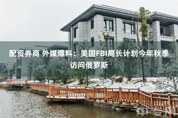配资券商 外媒爆料:美国FBI局长计划今年秋季访问俄罗斯