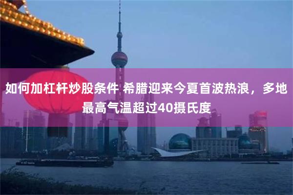 如何加杠杆炒股条件 希腊迎来今夏首波热浪,多地最高气温超过40摄氏度