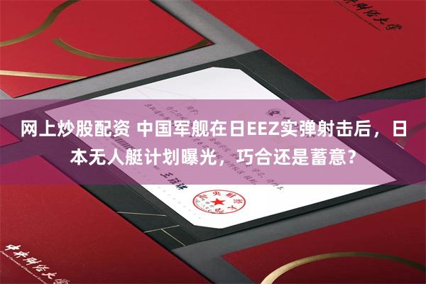 网上炒股配资 中国军舰在日EEZ实弹射击后,日本无人艇计划曝光,巧合还是蓄意?