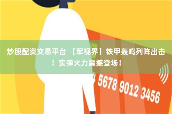 炒股配资交易平台 【军视界】铁甲轰鸣列阵出击！实弹火力震撼登场！