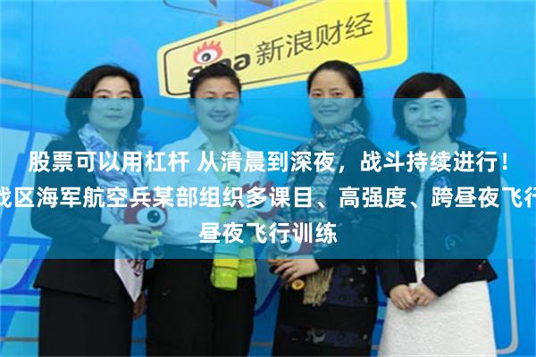 股票可以用杠杆 从清晨到深夜,战斗持续进行!东部战区海军航空兵某部组织多课目、高强度、跨昼夜飞行训练