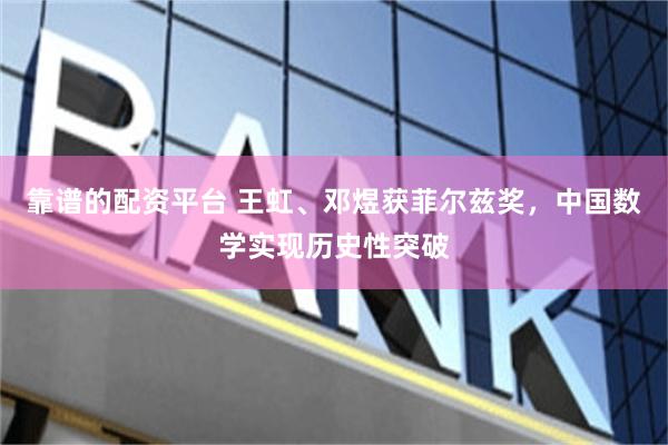 靠谱的配资平台 王虹、邓煜获菲尔兹奖,中国数学实现历史性突破