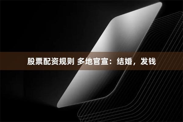 股票配资规则 多地官宣:结婚,发钱