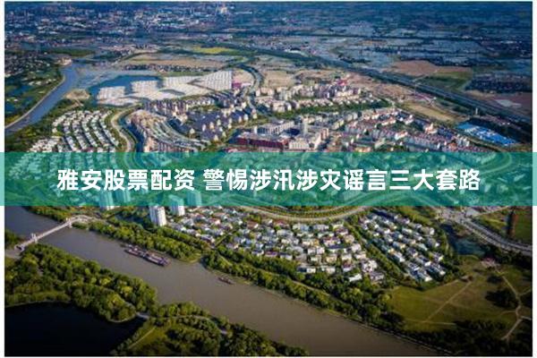 雅安股票配资 警惕涉汛涉灾谣言三大套路