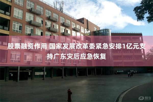 股票融资作用 国家发展改革委紧急安排1亿元支持广东灾后应急恢复