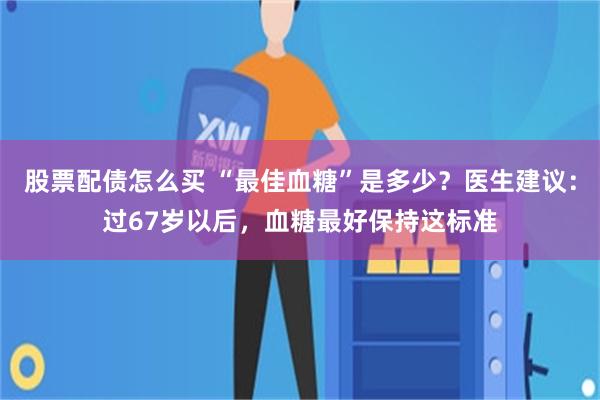 股票配债怎么买 “最佳血糖”是多少？医生建议：过67岁以后，血糖最好保持这标准